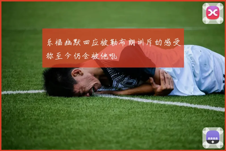 乐福幽默回应被勒布朗训斥的感受称至今仍会被他吼