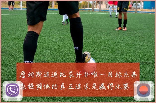 詹姆斯追逐纪录并非唯一目标杰弗森强调他的真正追求是赢得比赛