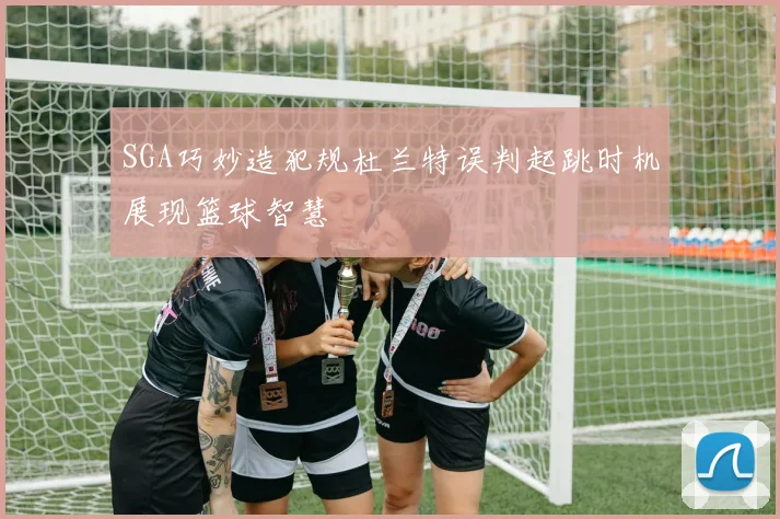 SGA巧妙造犯规杜兰特误判起跳时机展现篮球智慧