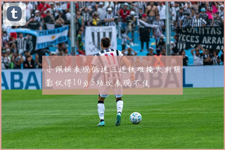小佩顿表现低迷三连铁难掩失利阴影仅得10分5助攻表现不佳
