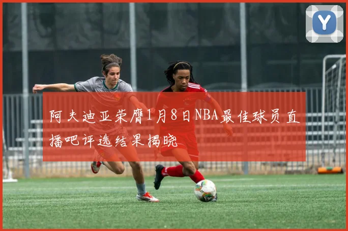 阿夫迪亚荣膺1月8日NBA最佳球员直播吧评选结果揭晓