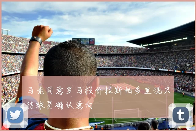 马竞同意罗马报价拉斯帕多里现只待球员确认意向