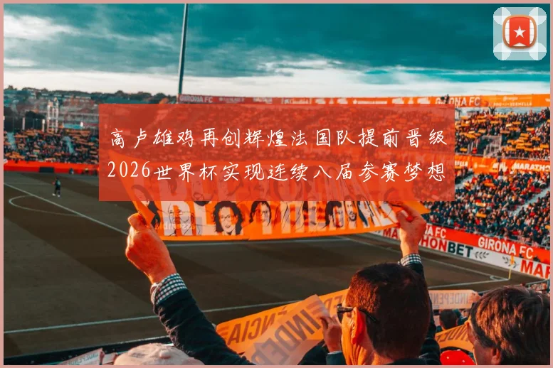 高卢雄鸡再创辉煌法国队提前晋级2026世界杯实现连续八届参赛梦想