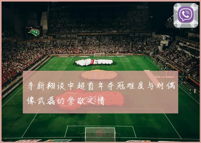 李新翔谈中超首年夺冠难度与对偶像武磊的崇敬之情