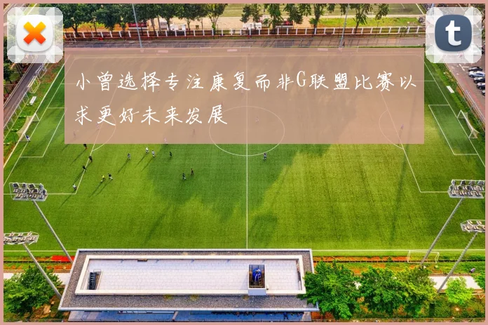 小曾选择专注康复而非G联盟比赛以求更好未来发展