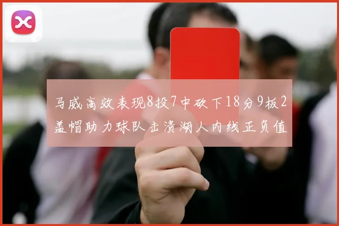 马威高效表现8投7中砍下18分9板2盖帽助力球队击溃湖人内线正负值高达19