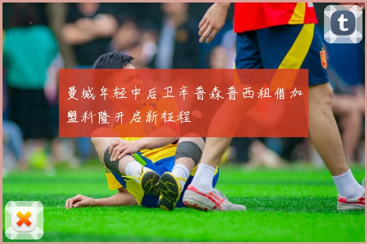 曼城年轻中后卫辛普森普西租借加盟科隆开启新征程
