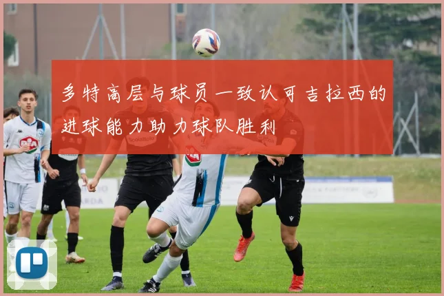 多特高层与球员一致认可吉拉西的进球能力助力球队胜利