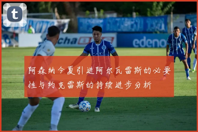 阿森纳今夏引进阿尔瓦雷斯的必要性与约克雷斯的持续进步分析