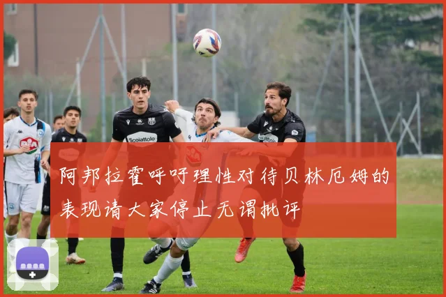 阿邦拉霍呼吁理性对待贝林厄姆的表现请大家停止无谓批评