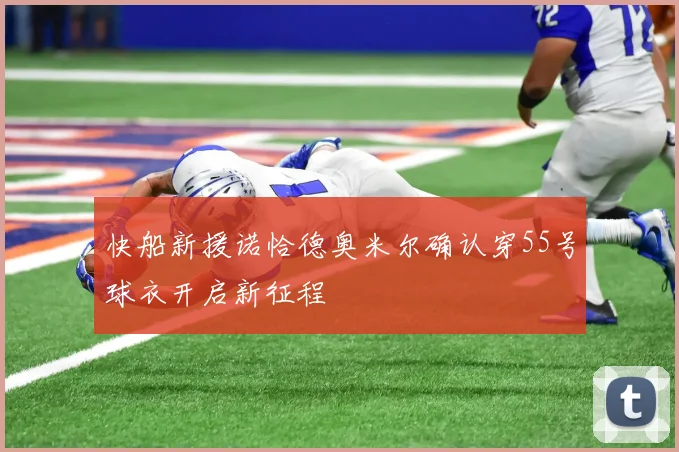 快船新援诺恰德奥米尔确认穿55号球衣开启新征程