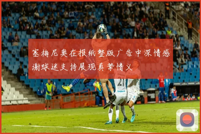 塞梅尼奥在报纸整版广告中深情感谢球迷支持展现真挚情义