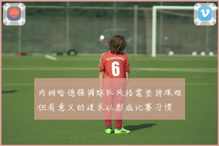 内姆哈德强调球队风格需坚持艰难但有意义的追求以形成比赛习惯