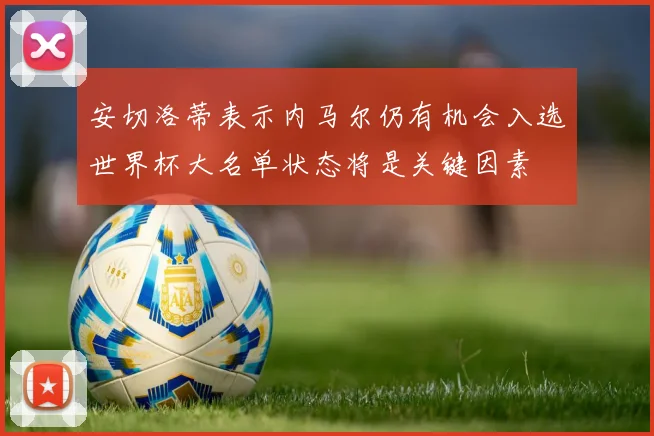 安切洛蒂表示内马尔仍有机会入选世界杯大名单状态将是关键因素