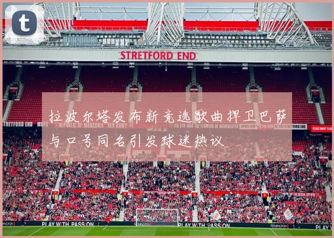 拉波尔塔发布新竞选歌曲捍卫巴萨与口号同名引发球迷热议