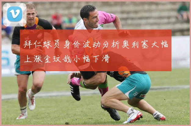拜仁球员身价波动分析奥利塞大幅上涨金玟哉小幅下滑