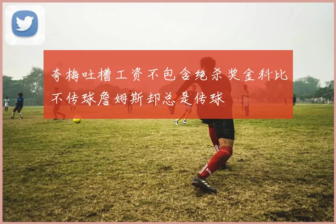 夸梅吐槽工资不包含绝杀奖金科比不传球詹姆斯却总是传球