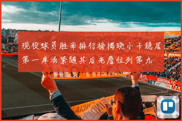 现役球员胜率排行榜揭晓小卡稳居第一库汤紧随其后老詹位列第九