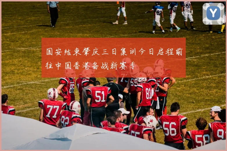 国安结束肇庆三日集训今日启程前往中国香港备战新赛季